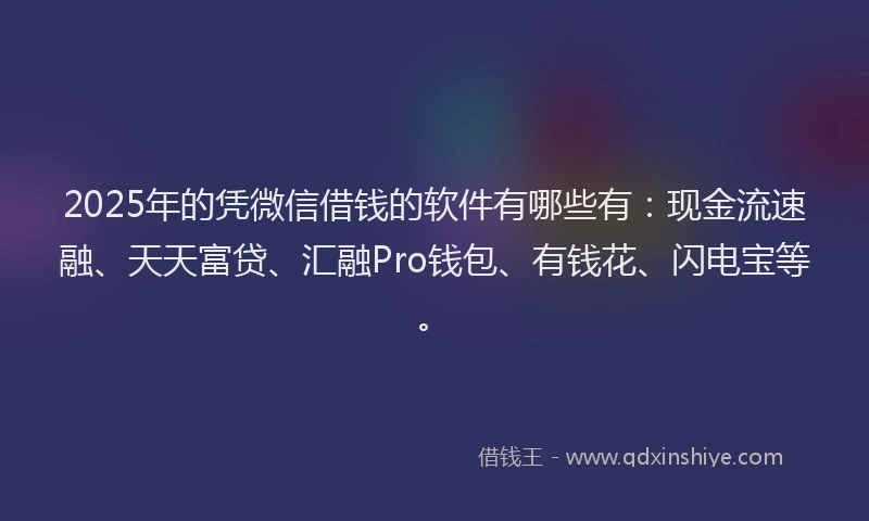 2025年的凭微信借钱的软件有哪些有：现金流速融、天天富贷、汇融Pro钱包、有钱花、闪电宝等。