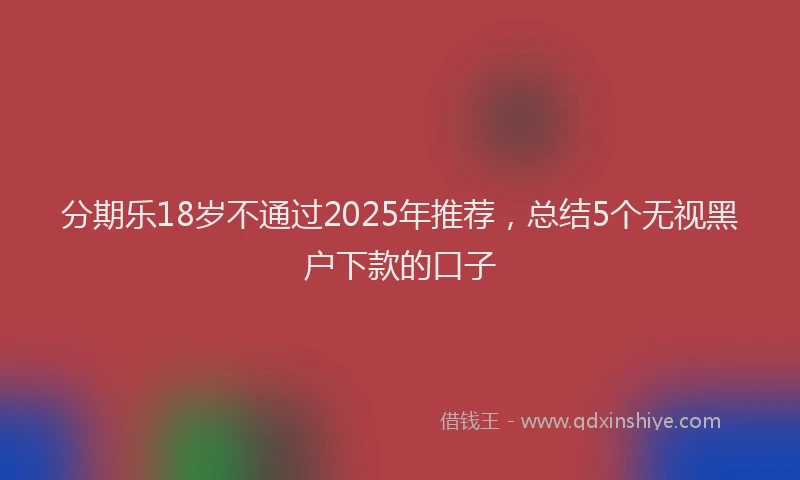 分期乐18岁不通过2025年推荐，总结5个无视黑户下款的口子