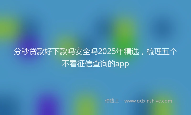 分秒贷款好下款吗安全吗2025年精选，梳理五个不看征信查询的app