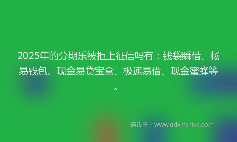 2025年的分期乐被拒上征信吗有：钱袋瞬借、畅易钱包、现金易贷宝盒、极速易借、现金蜜蜂等。