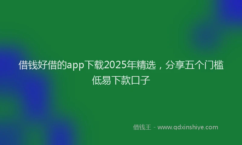借钱好借的app下载2025年精选，分享五个门槛低易下款口子