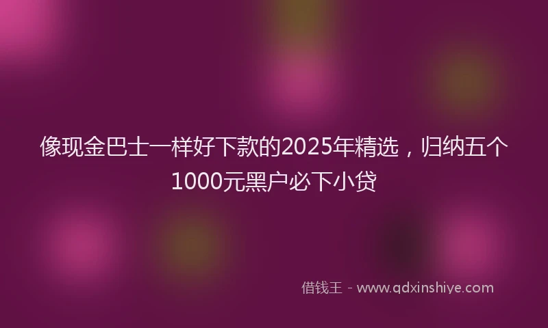 像现金巴士一样好下款的2025年精选，归纳五个1000元黑户必下小贷