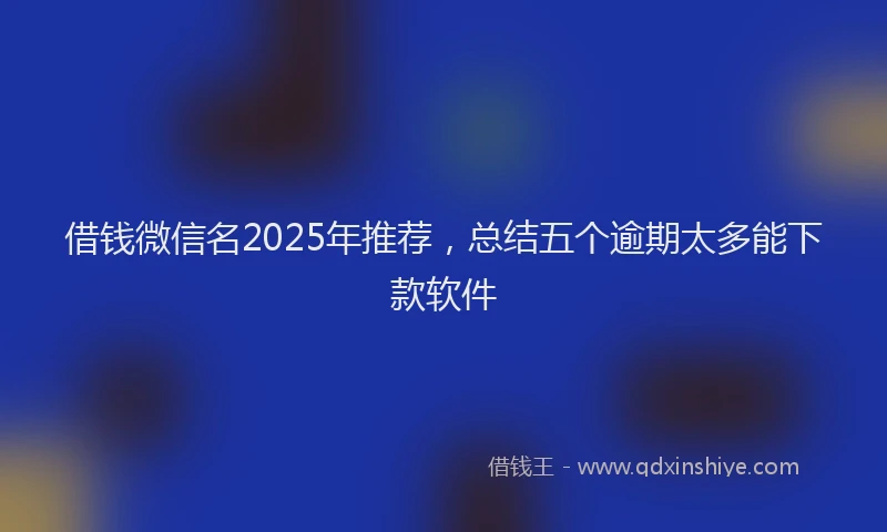 借钱微信名2025年推荐，总结五个逾期太多能下款软件