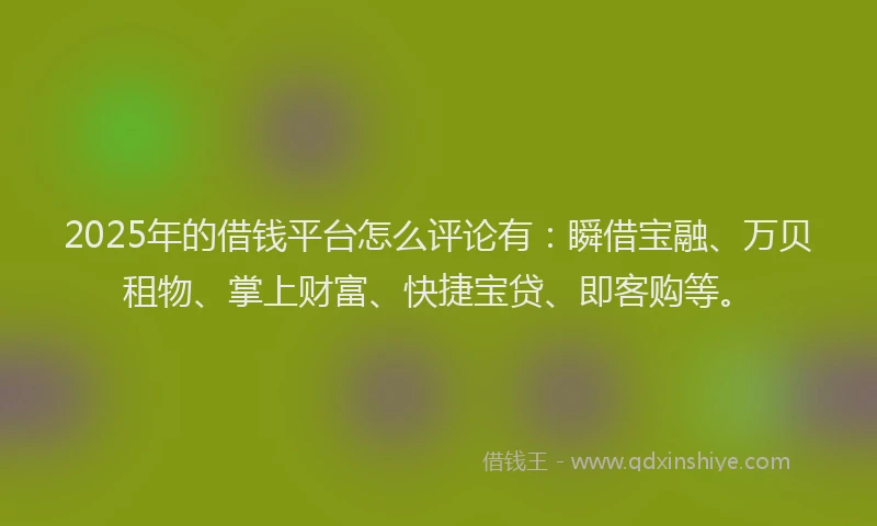 2025年的借钱平台怎么评论有：瞬借宝融、万贝租物、掌上财富、快捷宝贷、即客购等。
