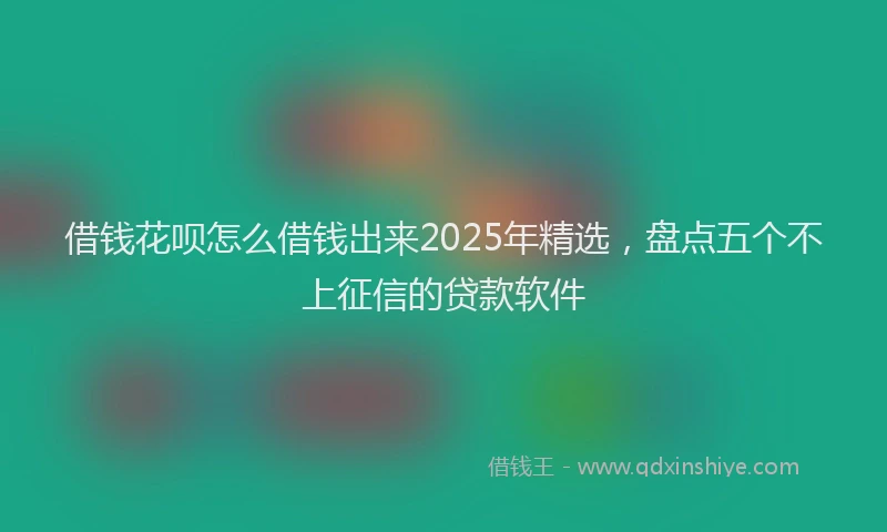 借钱花呗怎么借钱出来2025年精选，盘点五个不上征信的贷款软件
