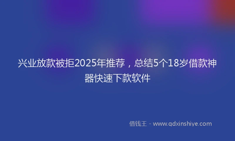 兴业放款被拒2025年推荐，总结5个18岁借款神器快速下款软件