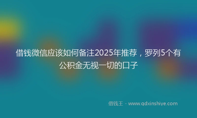借钱微信应该如何备注2025年推荐，罗列5个有公积金无视一切的口子
