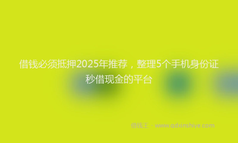 借钱必须抵押2025年推荐，整理5个手机身份证秒借现金的平台