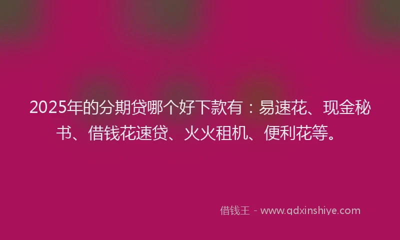 2025年的分期贷哪个好下款有：易速花、现金秘书、借钱花速贷、火火租机、便利花等。