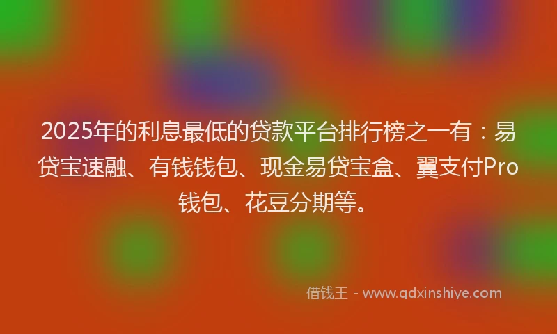 2025年的利息最低的贷款平台排行榜之一有：易贷宝速融、有钱钱包、现金易贷宝盒、翼支付Pro钱包、花豆分期等。