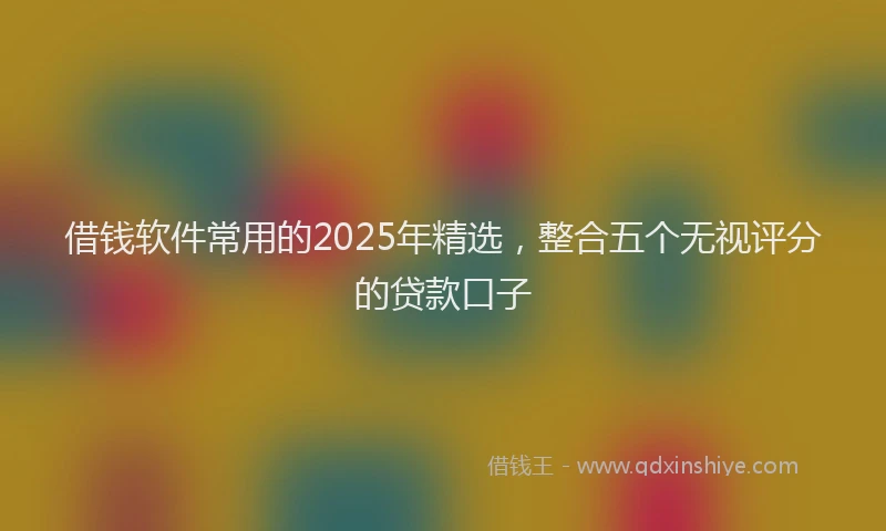 借钱软件常用的2025年精选，整合五个无视评分的贷款口子