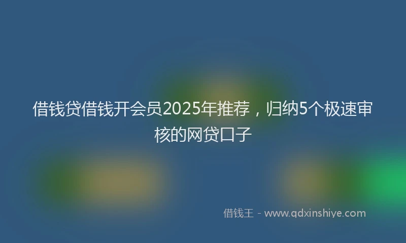 借钱贷借钱开会员2025年推荐，归纳5个极速审核的网贷口子