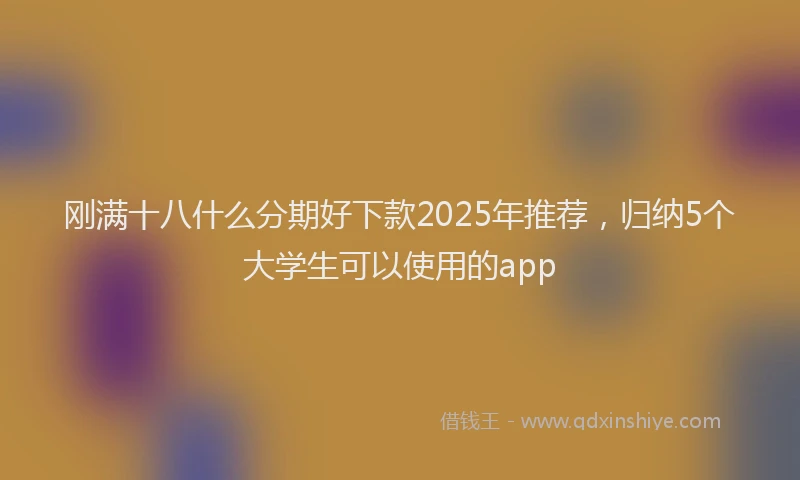 刚满十八什么分期好下款2025年推荐，归纳5个大学生可以使用的app