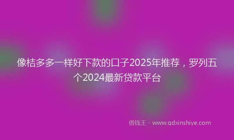 像桔多多一样好下款的口子2025年推荐，罗列五个2024最新贷款平台