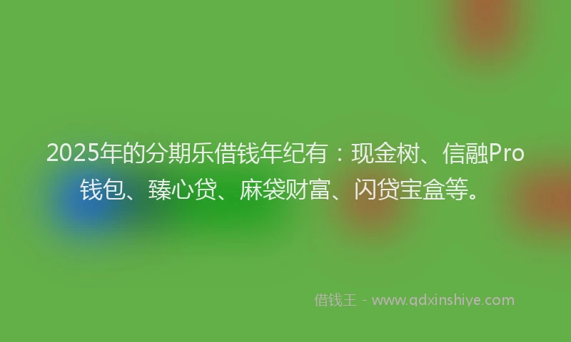 2025年的分期乐借钱年纪有：现金树、信融Pro钱包、臻心贷、麻袋财富、闪贷宝盒等。