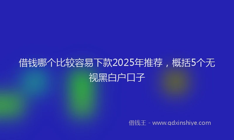 借钱哪个比较容易下款2025年推荐，概括5个无视黑白户口子