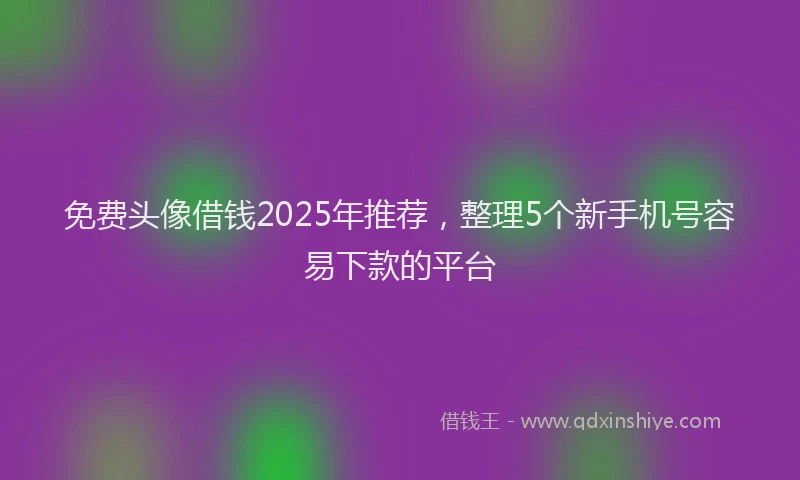 免费头像借钱2025年推荐，整理5个新手机号容易下款的平台