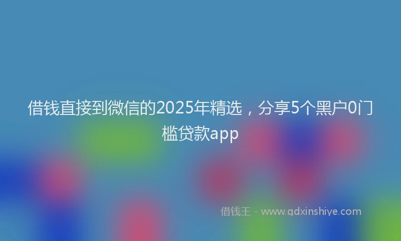借钱直接到微信的2025年精选，分享5个黑户0门槛贷款app