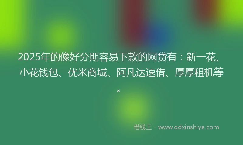 2025年的像好分期容易下款的网贷有：新一花、小花钱包、优米商城、阿凡达速借、厚厚租机等。