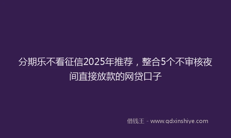 分期乐不看征信2025年推荐，整合5个不审核夜间直接放款的网贷口子