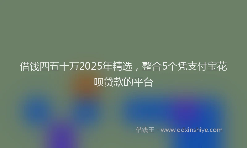 借钱四五十万2025年精选，整合5个凭支付宝花呗贷款的平台