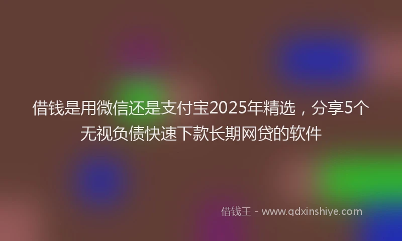 借钱是用微信还是支付宝2025年精选，分享5个无视负债快速下款长期网贷的软件