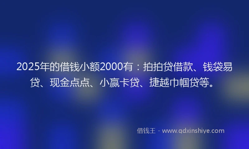 2025年的借钱小额2000有：拍拍贷借款、钱袋易贷、现金点点、小赢卡贷、捷越巾帼贷等。