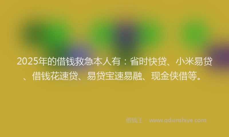 2025年的借钱救急本人有：省时快贷、小米易贷、借钱花速贷、易贷宝速易融、现金侠借等。