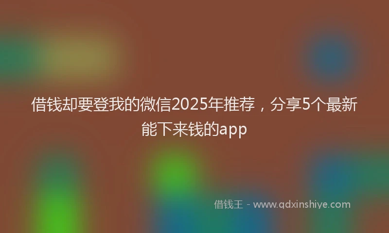 借钱却要登我的微信2025年推荐，分享5个最新能下来钱的app