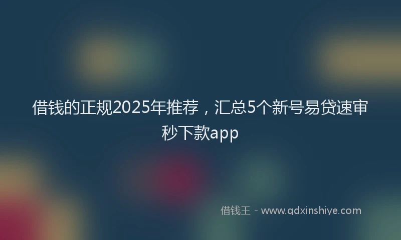 借钱的正规2025年推荐，汇总5个新号易贷速审秒下款app
