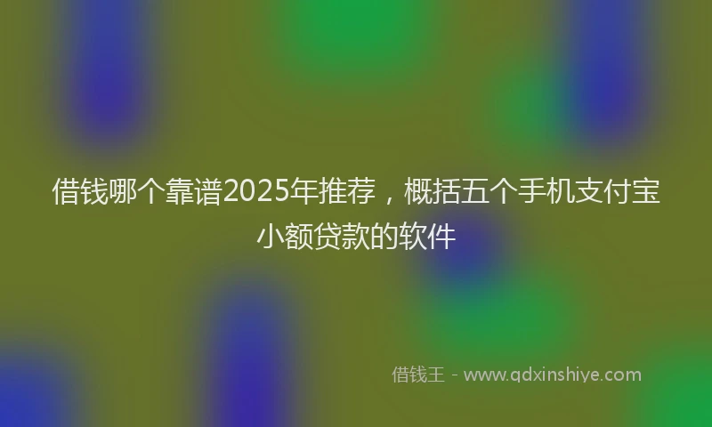 借钱哪个靠谱2025年推荐，概括五个手机支付宝小额贷款的软件