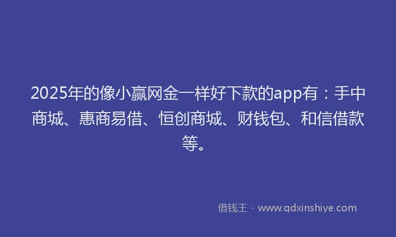 2025年的像小赢网金一样好下款的app有：手中商城、惠商易借、恒创商城、财钱包、和信借款等。