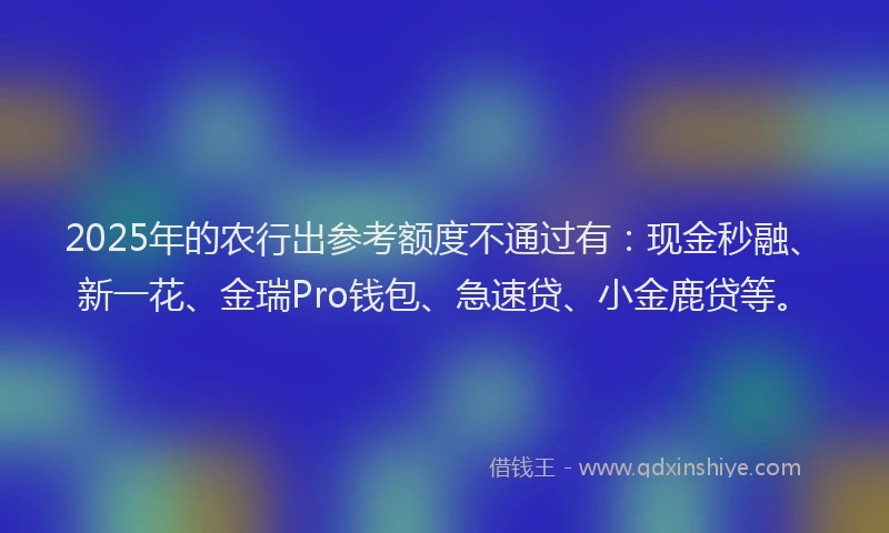 2025年的农行出参考额度不通过有：现金秒融、新一花、金瑞Pro钱包、急速贷、小金鹿贷等。