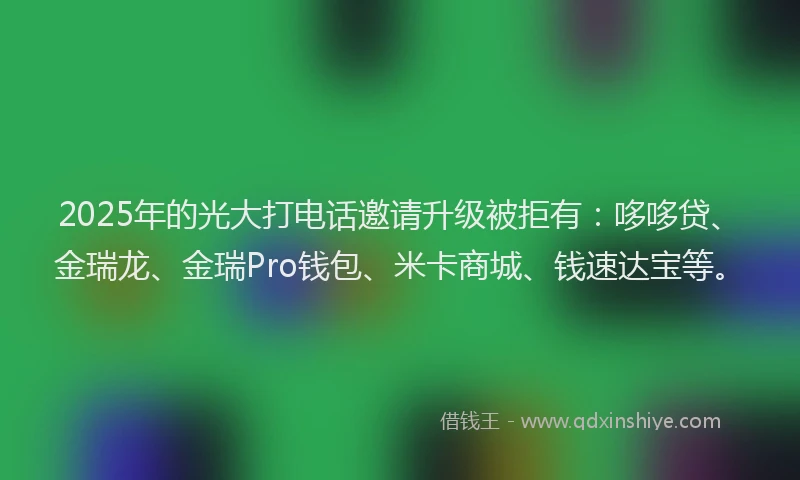 2025年的光大打电话邀请升级被拒有：哆哆贷、金瑞龙、金瑞Pro钱包、米卡商城、钱速达宝等。