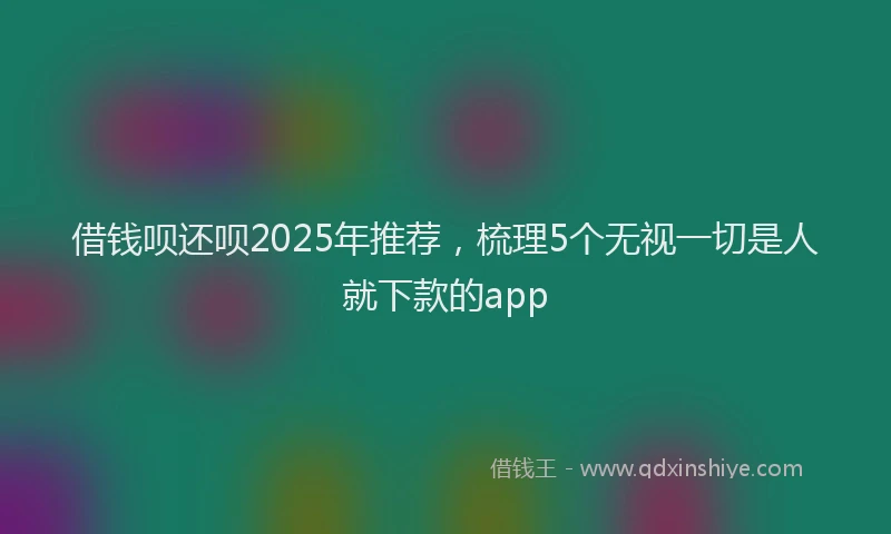 借钱呗还呗2025年推荐，梳理5个无视一切是人就下款的app