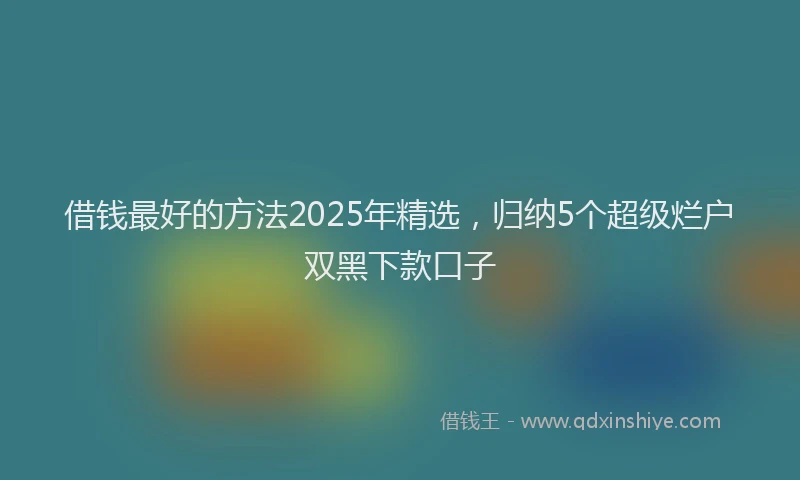 借钱最好的方法2025年精选，归纳5个超级烂户双黑下款口子