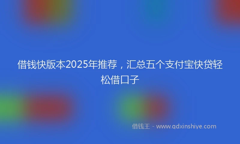借钱快版本2025年推荐，汇总五个支付宝快贷轻松借口子
