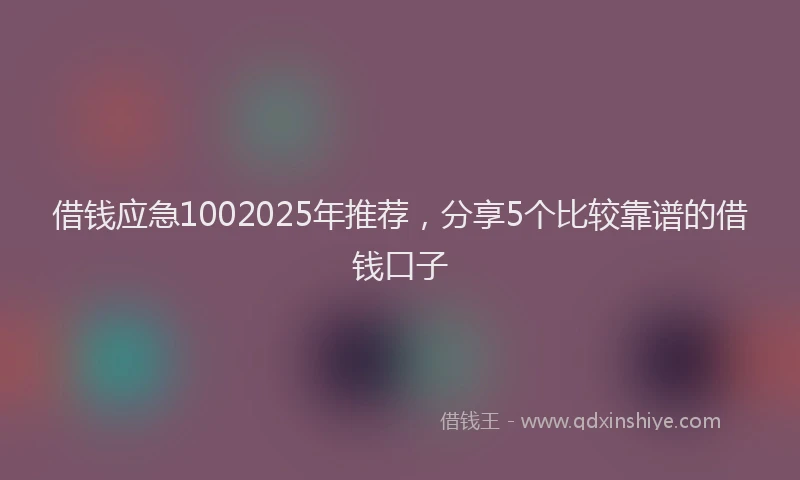 借钱应急1002025年推荐，分享5个比较靠谱的借钱口子