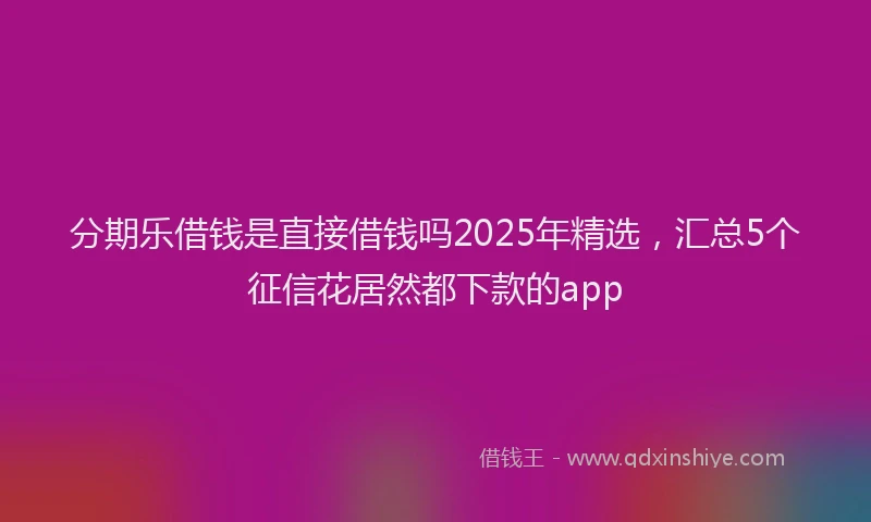 分期乐借钱是直接借钱吗2025年精选，汇总5个征信花居然都下款的app