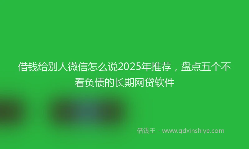 借钱给别人微信怎么说2025年推荐，盘点五个不看负债的长期网贷软件