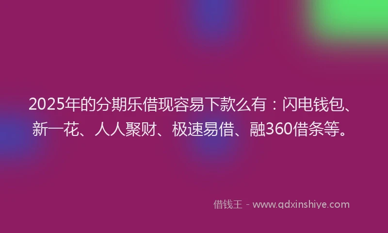 2025年的分期乐借现容易下款么有：闪电钱包、新一花、人人聚财、极速易借、融360借条等。