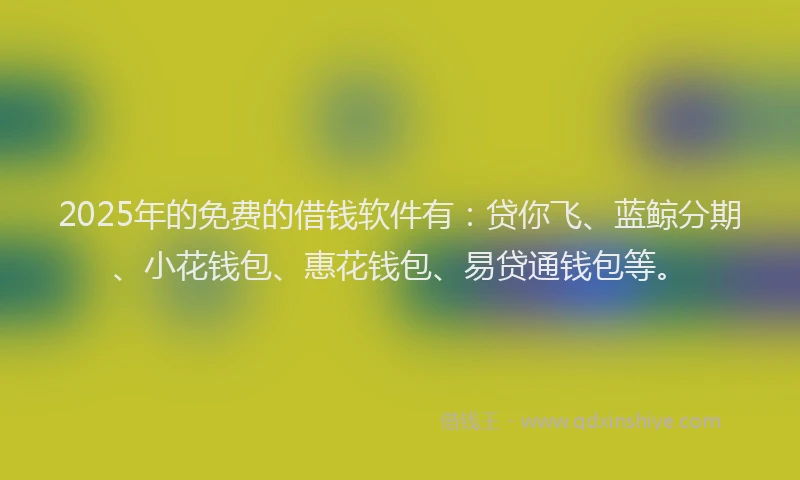 2025年的免费的借钱软件有：贷你飞、蓝鲸分期、小花钱包、惠花钱包、易贷通钱包等。