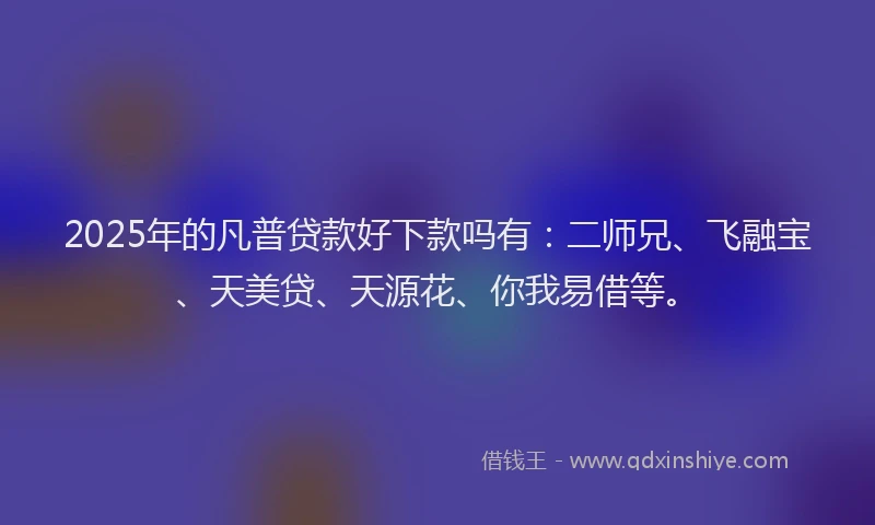 2025年的凡普贷款好下款吗有：二师兄、飞融宝、天美贷、天源花、你我易借等。