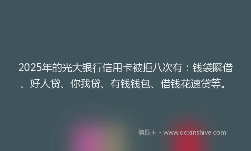2025年的光大银行信用卡被拒八次有：钱袋瞬借、好人贷、你我贷、有钱钱包、借钱花速贷等。