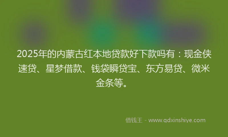 2025年的内蒙古红本地贷款好下款吗有：现金侠速贷、星梦借款、钱袋瞬贷宝、东方易贷、微米金条等。