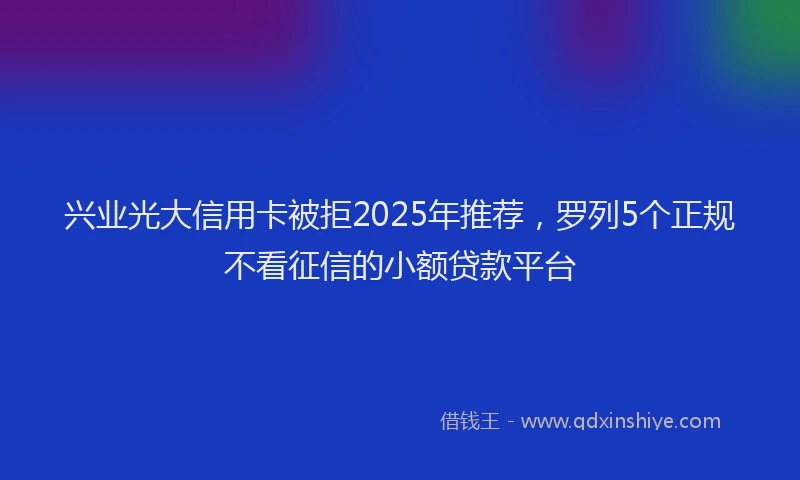 兴业光大信用卡被拒2025年推荐，罗列5个正规不看征信的小额贷款平台