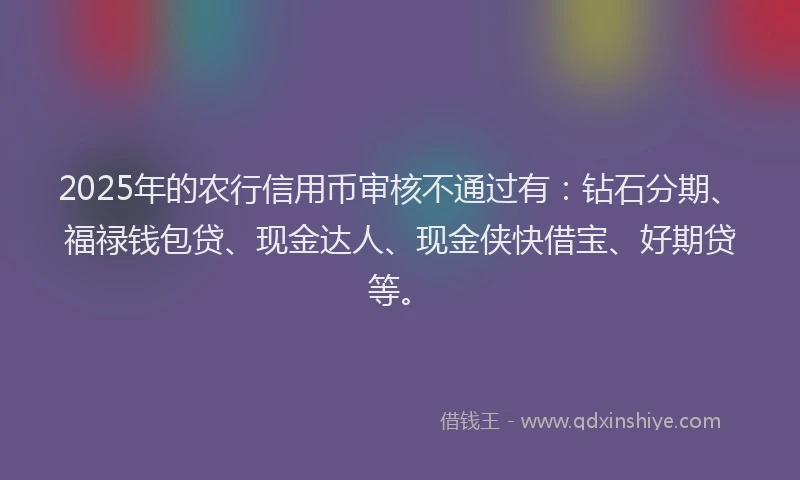 2025年的农行信用币审核不通过有：钻石分期、福禄钱包贷、现金达人、现金侠快借宝、好期贷等。