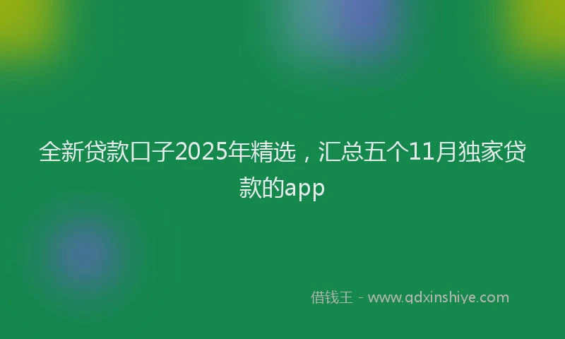 全新贷款口子2025年精选，汇总五个11月独家贷款的app