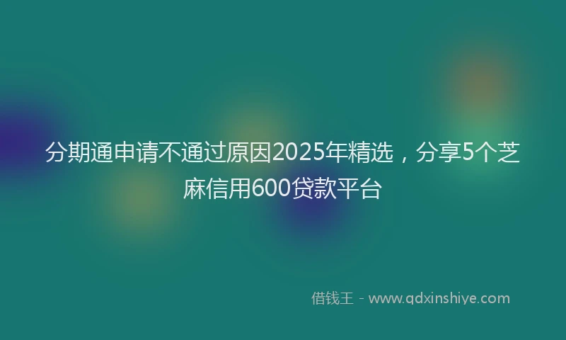 分期通申请不通过原因2025年精选，分享5个芝麻信用600贷款平台