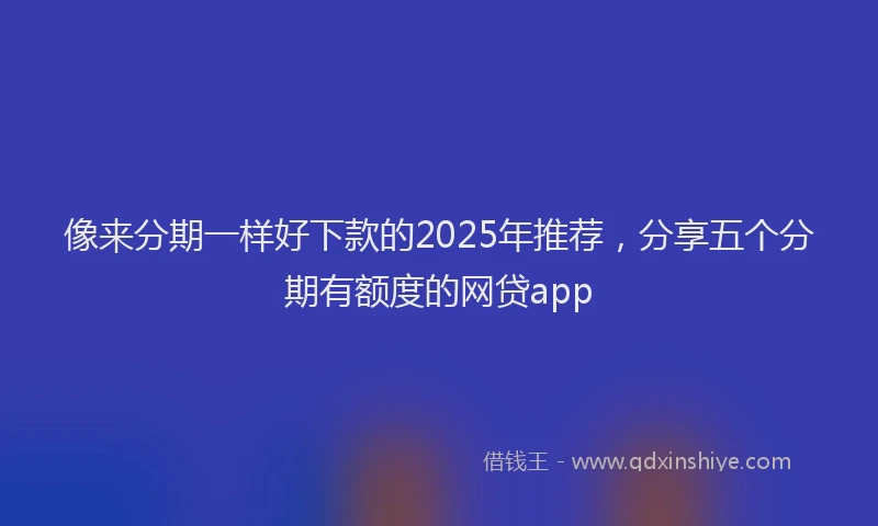 像来分期一样好下款的2025年推荐，分享五个分期有额度的网贷app